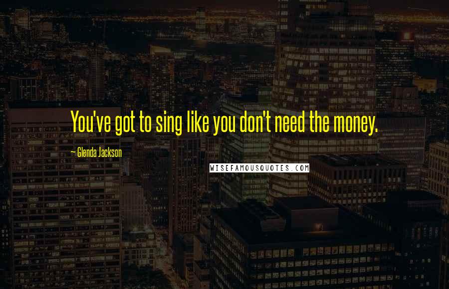 Glenda Jackson Quotes: You've got to sing like you don't need the money.