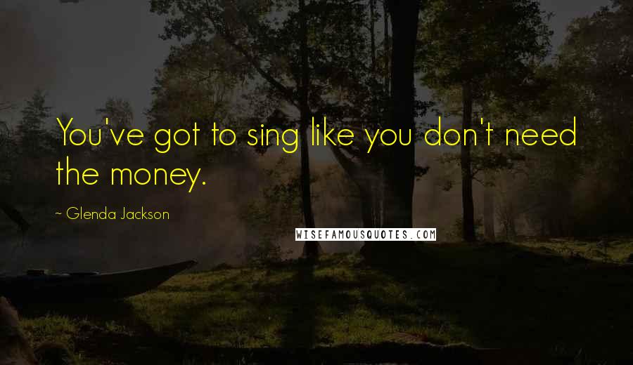 Glenda Jackson Quotes: You've got to sing like you don't need the money.