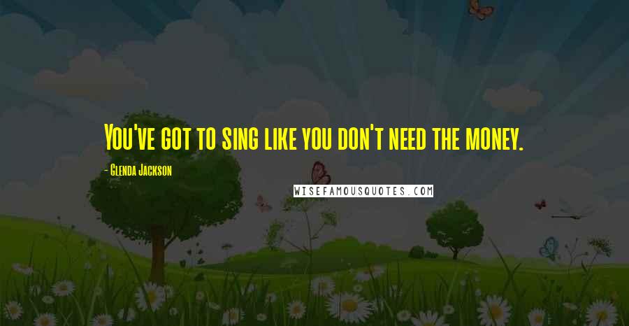 Glenda Jackson Quotes: You've got to sing like you don't need the money.