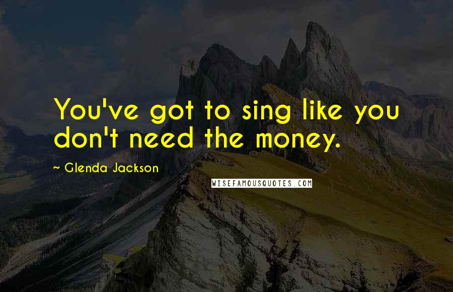 Glenda Jackson Quotes: You've got to sing like you don't need the money.