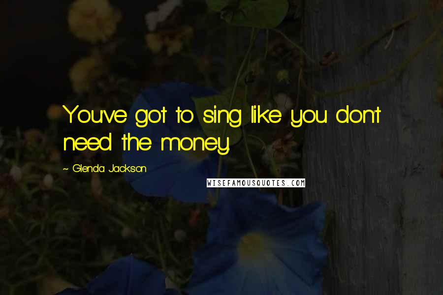 Glenda Jackson Quotes: You've got to sing like you don't need the money.