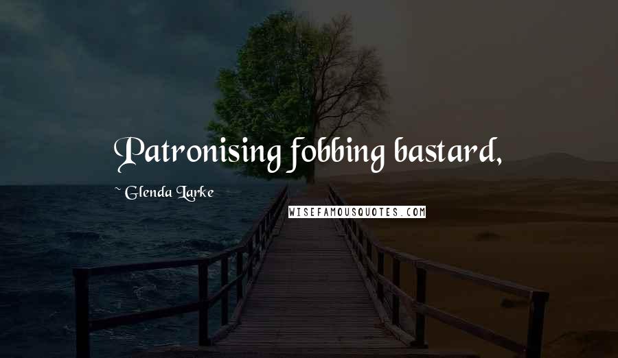 Glenda Larke Quotes: Patronising fobbing bastard,