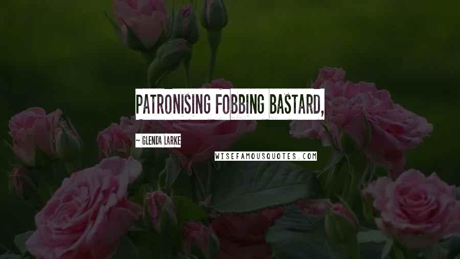 Glenda Larke Quotes: Patronising fobbing bastard,