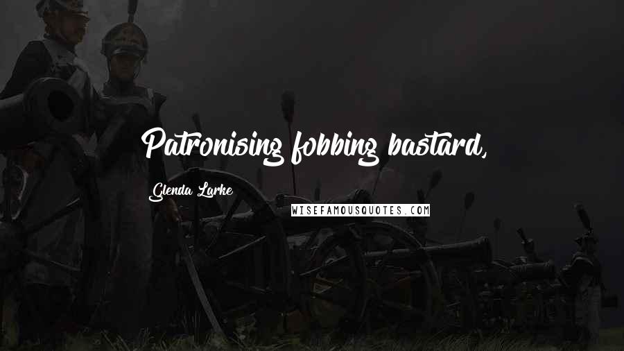 Glenda Larke Quotes: Patronising fobbing bastard,