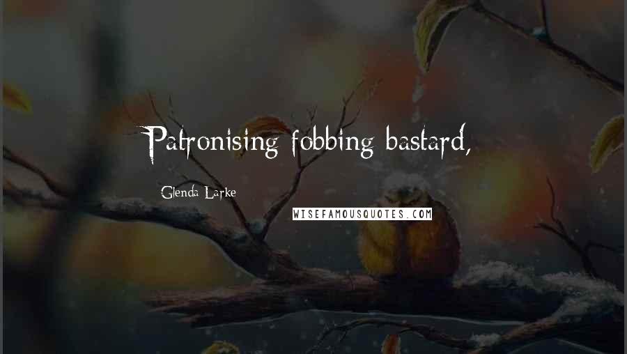 Glenda Larke Quotes: Patronising fobbing bastard,