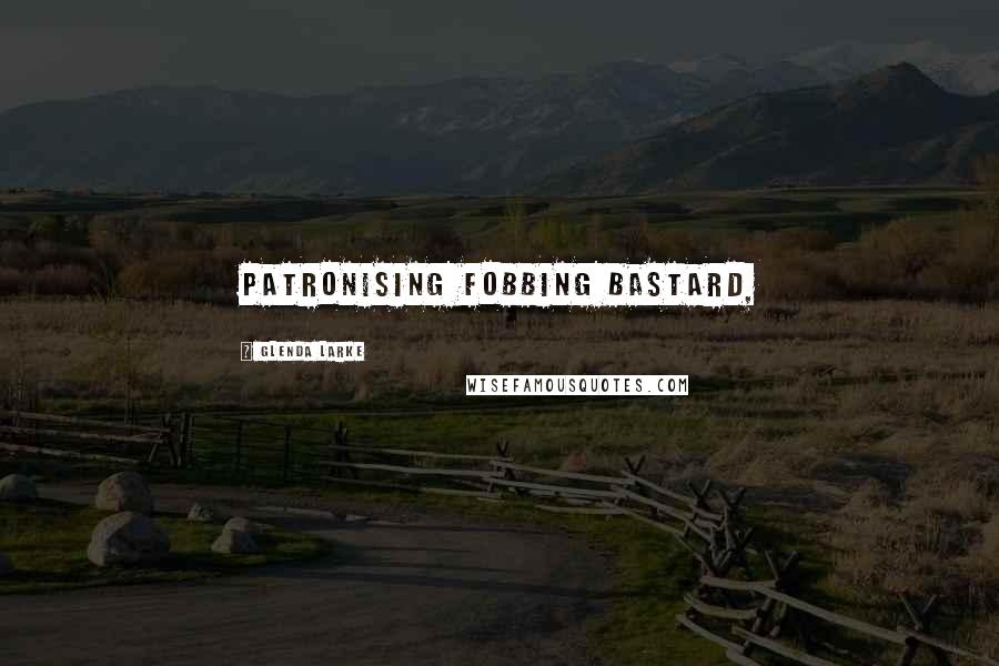 Glenda Larke Quotes: Patronising fobbing bastard,