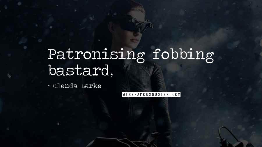 Glenda Larke Quotes: Patronising fobbing bastard,