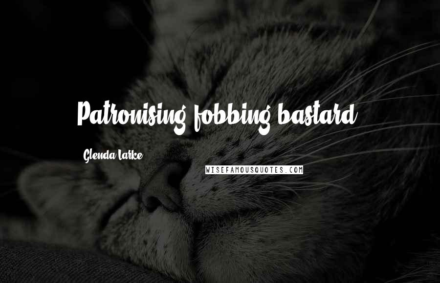 Glenda Larke Quotes: Patronising fobbing bastard,