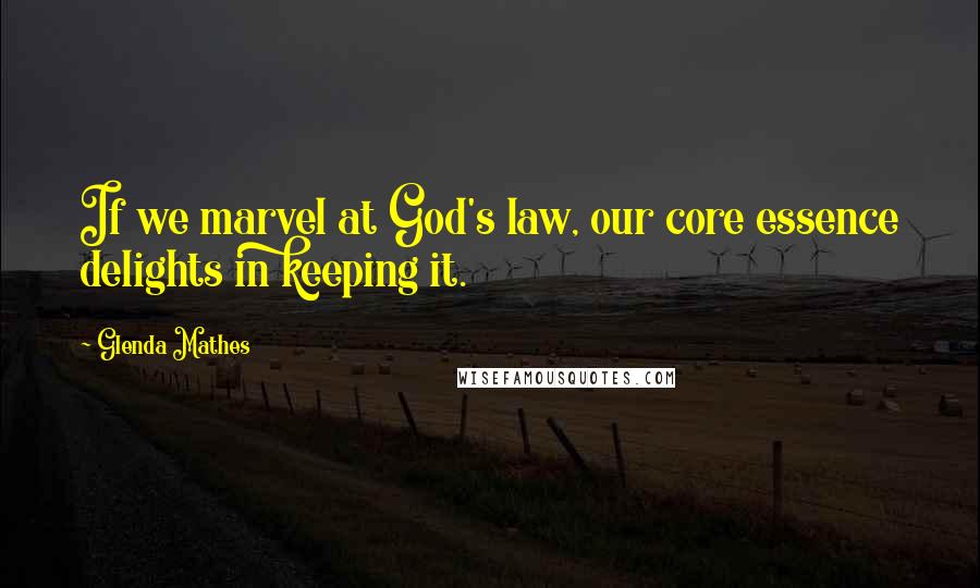 Glenda Mathes Quotes: If we marvel at God's law, our core essence delights in keeping it.