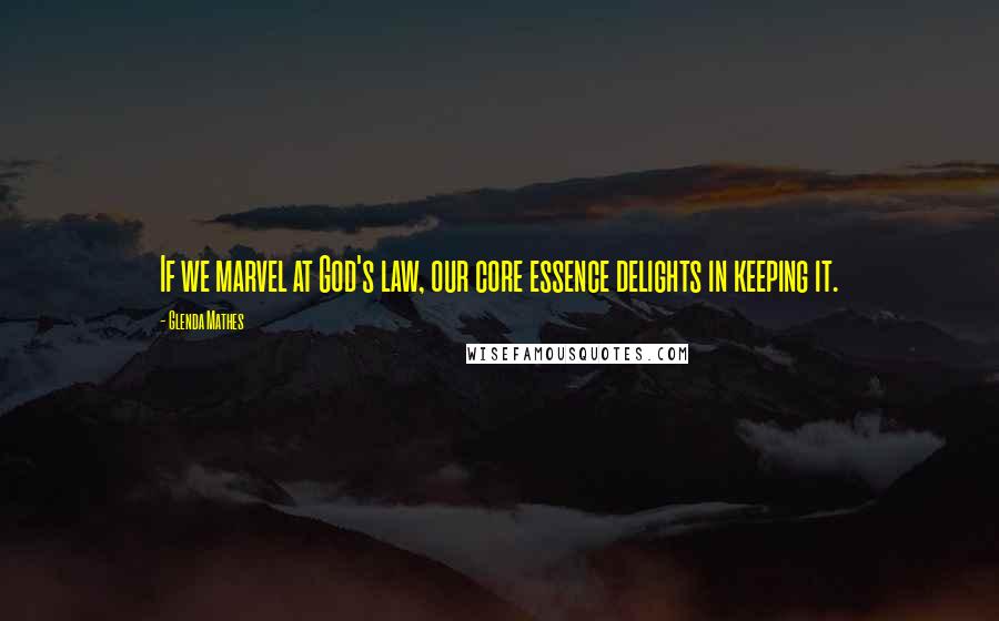 Glenda Mathes Quotes: If we marvel at God's law, our core essence delights in keeping it.