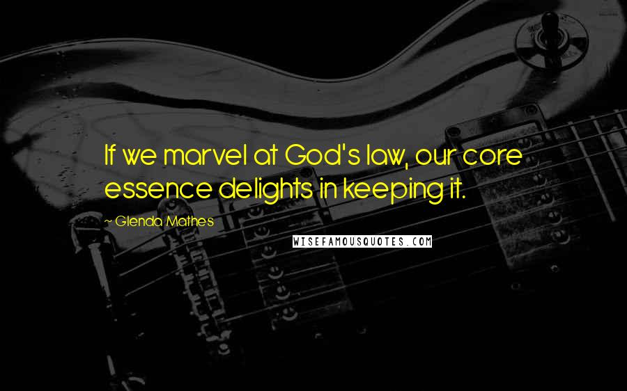 Glenda Mathes Quotes: If we marvel at God's law, our core essence delights in keeping it.