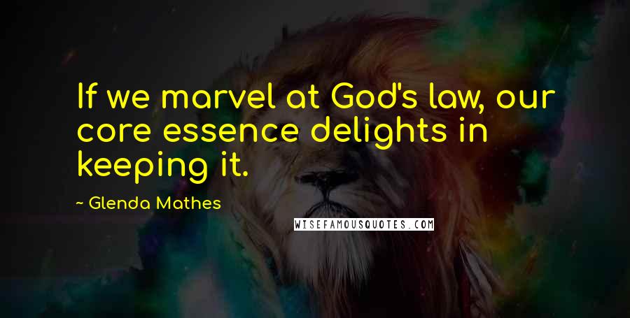 Glenda Mathes Quotes: If we marvel at God's law, our core essence delights in keeping it.