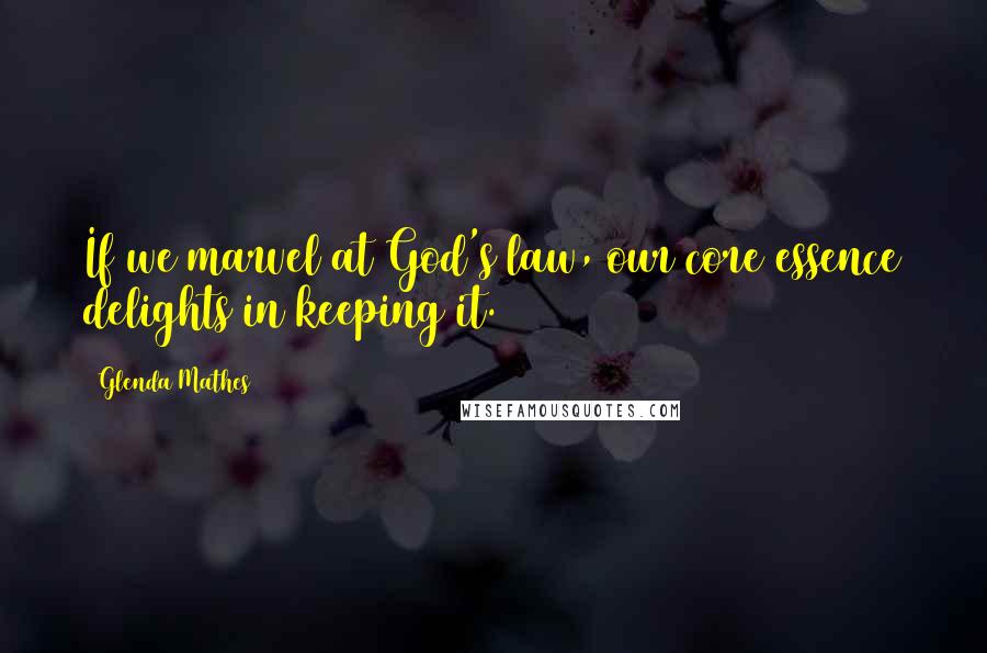 Glenda Mathes Quotes: If we marvel at God's law, our core essence delights in keeping it.