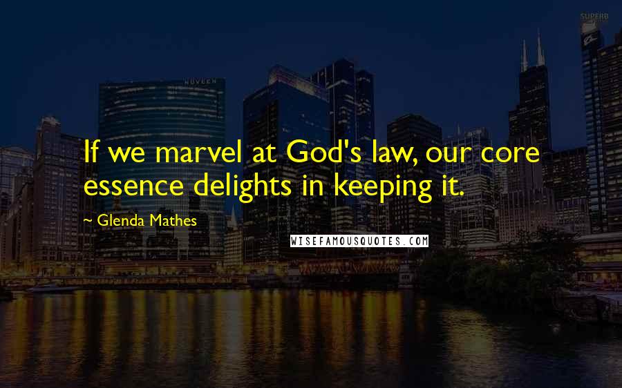 Glenda Mathes Quotes: If we marvel at God's law, our core essence delights in keeping it.