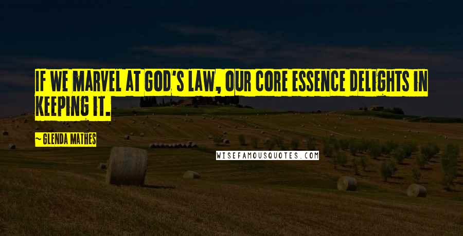 Glenda Mathes Quotes: If we marvel at God's law, our core essence delights in keeping it.