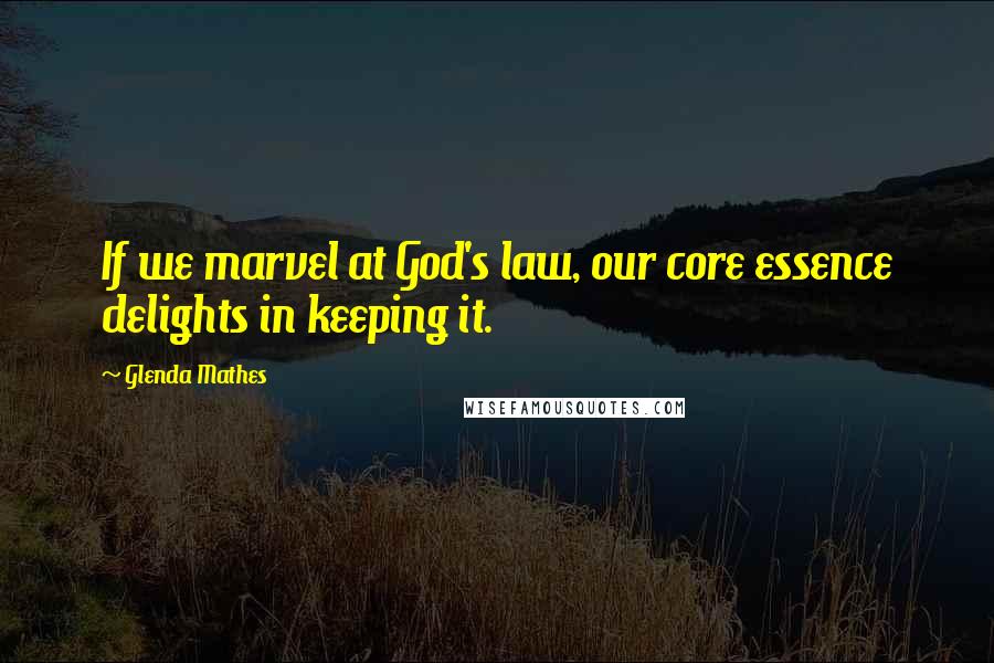 Glenda Mathes Quotes: If we marvel at God's law, our core essence delights in keeping it.