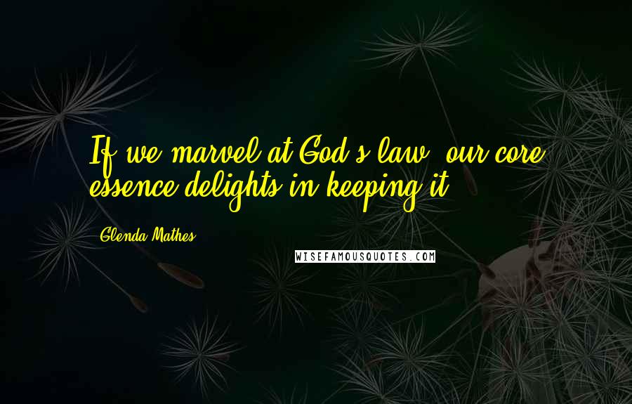 Glenda Mathes Quotes: If we marvel at God's law, our core essence delights in keeping it.