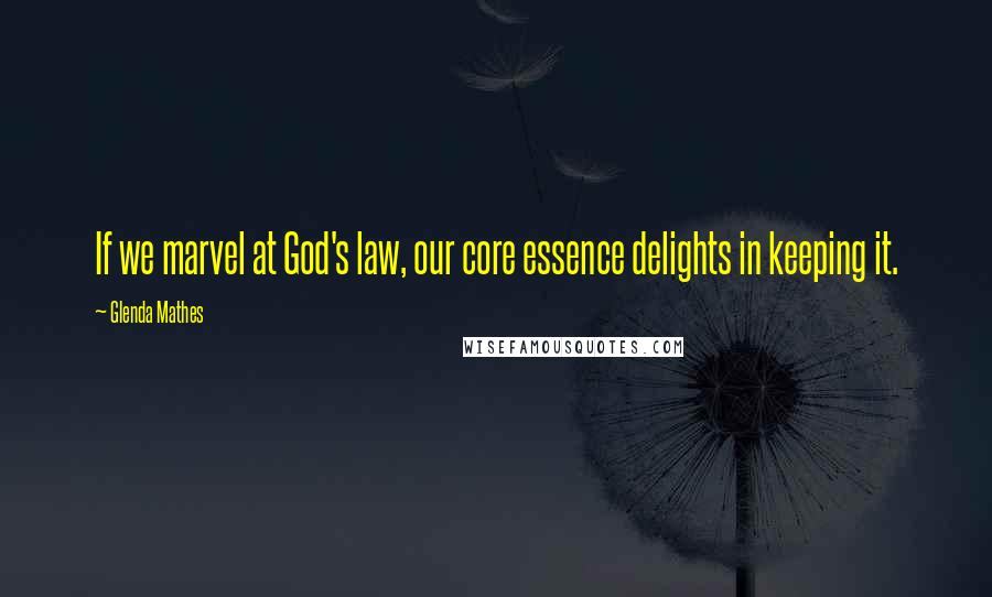 Glenda Mathes Quotes: If we marvel at God's law, our core essence delights in keeping it.