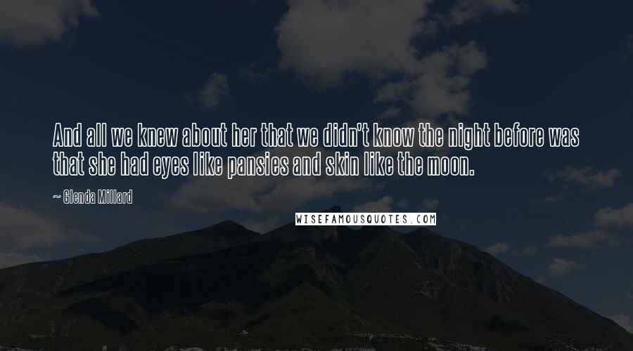 Glenda Millard Quotes: And all we knew about her that we didn't know the night before was that she had eyes like pansies and skin like the moon.