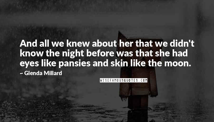 Glenda Millard Quotes: And all we knew about her that we didn't know the night before was that she had eyes like pansies and skin like the moon.