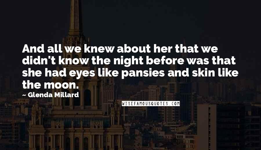 Glenda Millard Quotes: And all we knew about her that we didn't know the night before was that she had eyes like pansies and skin like the moon.