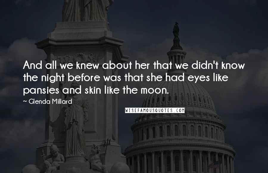 Glenda Millard Quotes: And all we knew about her that we didn't know the night before was that she had eyes like pansies and skin like the moon.