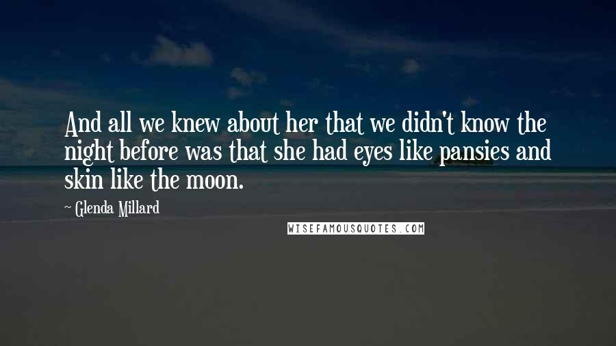 Glenda Millard Quotes: And all we knew about her that we didn't know the night before was that she had eyes like pansies and skin like the moon.