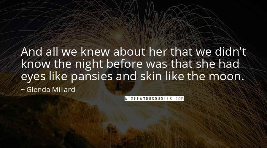 Glenda Millard Quotes: And all we knew about her that we didn't know the night before was that she had eyes like pansies and skin like the moon.