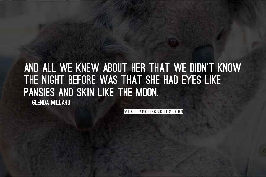 Glenda Millard Quotes: And all we knew about her that we didn't know the night before was that she had eyes like pansies and skin like the moon.