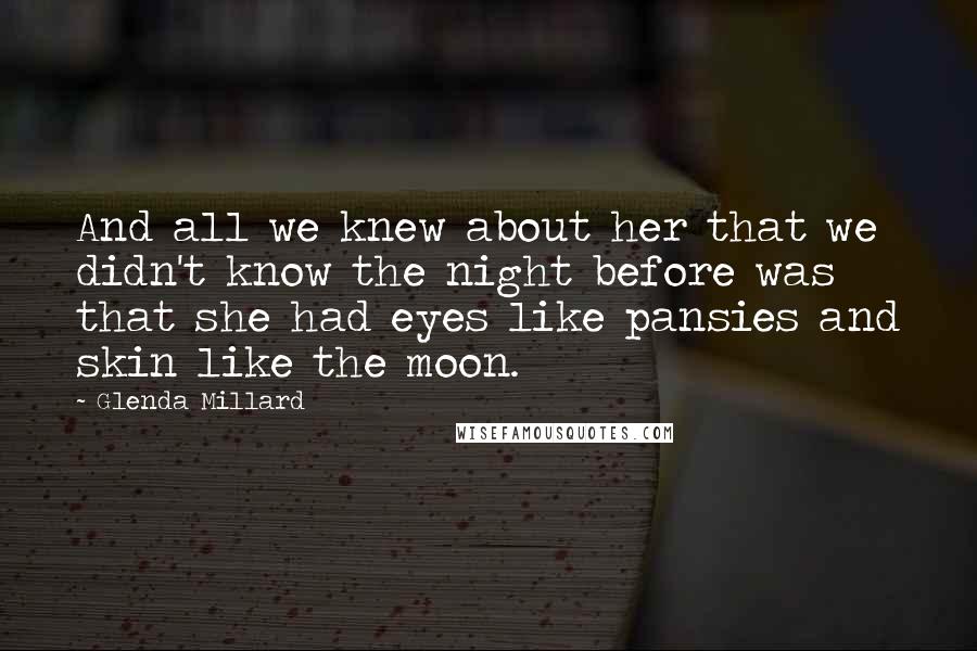 Glenda Millard Quotes: And all we knew about her that we didn't know the night before was that she had eyes like pansies and skin like the moon.