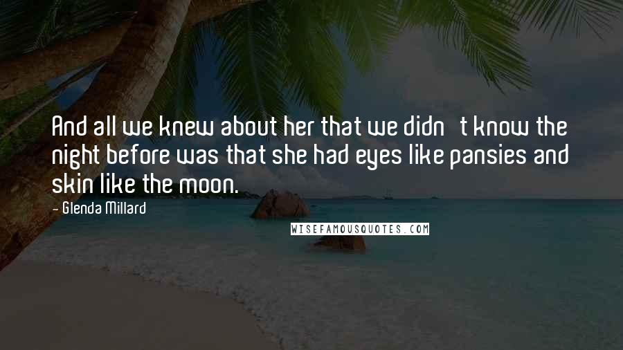 Glenda Millard Quotes: And all we knew about her that we didn't know the night before was that she had eyes like pansies and skin like the moon.