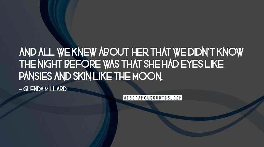 Glenda Millard Quotes: And all we knew about her that we didn't know the night before was that she had eyes like pansies and skin like the moon.