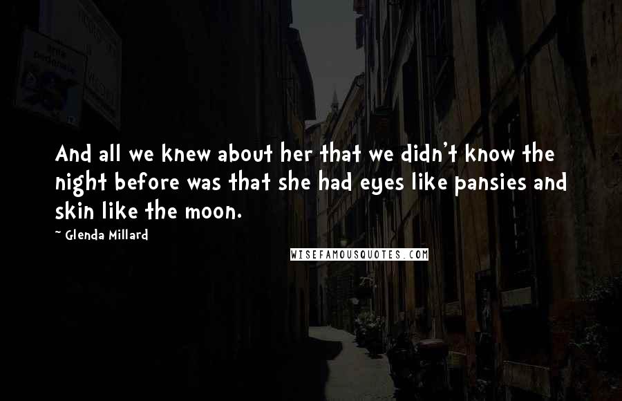 Glenda Millard Quotes: And all we knew about her that we didn't know the night before was that she had eyes like pansies and skin like the moon.