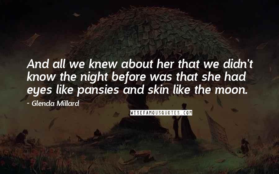 Glenda Millard Quotes: And all we knew about her that we didn't know the night before was that she had eyes like pansies and skin like the moon.