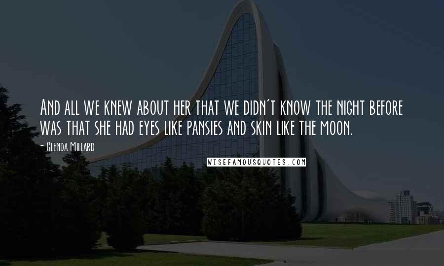 Glenda Millard Quotes: And all we knew about her that we didn't know the night before was that she had eyes like pansies and skin like the moon.