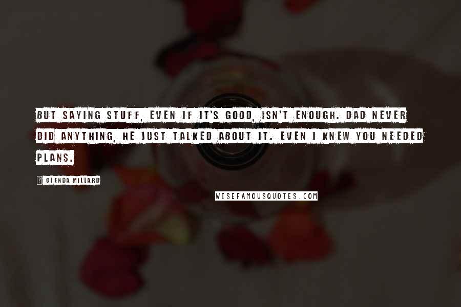 Glenda Millard Quotes: But saying stuff, even if it's good, isn't enough. Dad never did anything, he just talked about it. Even I knew you needed plans.