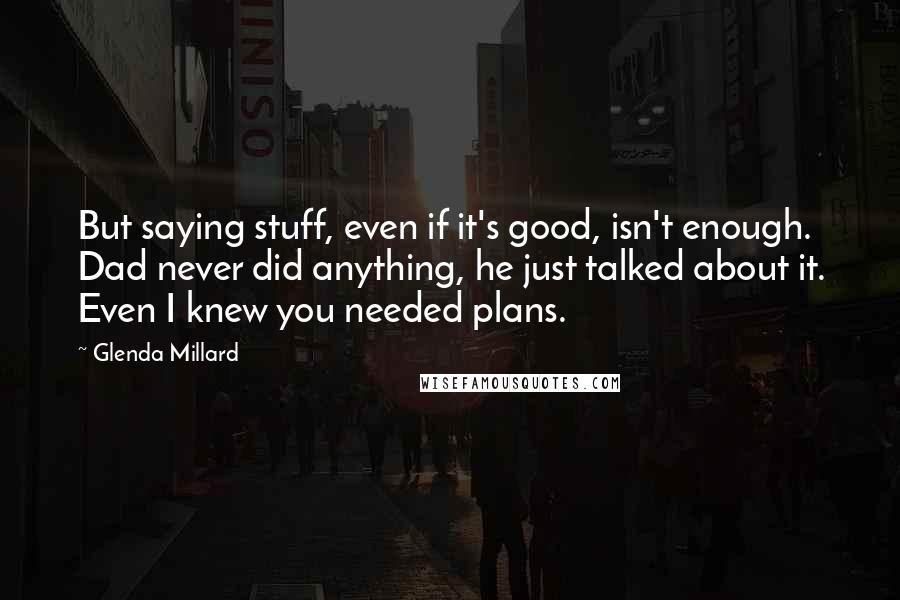 Glenda Millard Quotes: But saying stuff, even if it's good, isn't enough. Dad never did anything, he just talked about it. Even I knew you needed plans.