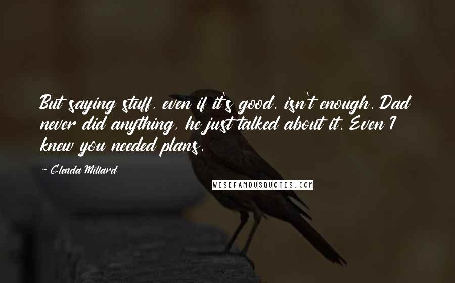 Glenda Millard Quotes: But saying stuff, even if it's good, isn't enough. Dad never did anything, he just talked about it. Even I knew you needed plans.