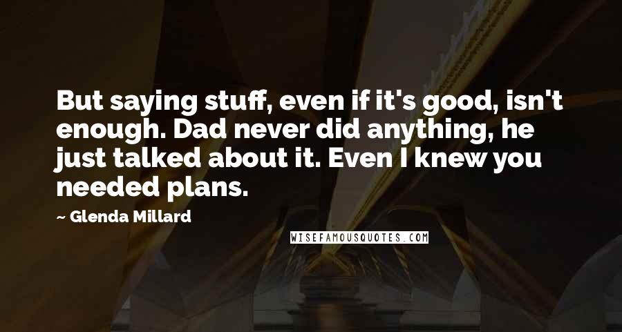 Glenda Millard Quotes: But saying stuff, even if it's good, isn't enough. Dad never did anything, he just talked about it. Even I knew you needed plans.