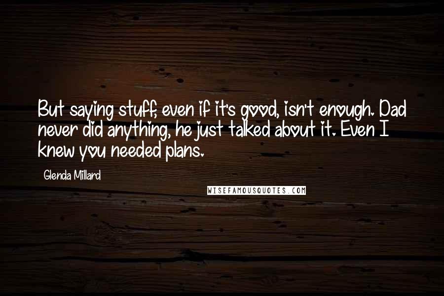 Glenda Millard Quotes: But saying stuff, even if it's good, isn't enough. Dad never did anything, he just talked about it. Even I knew you needed plans.