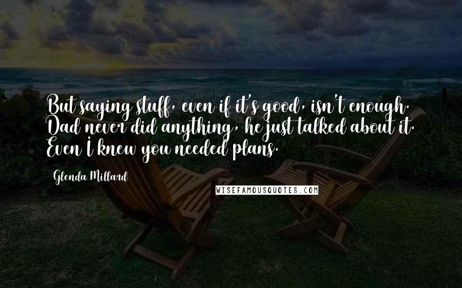 Glenda Millard Quotes: But saying stuff, even if it's good, isn't enough. Dad never did anything, he just talked about it. Even I knew you needed plans.