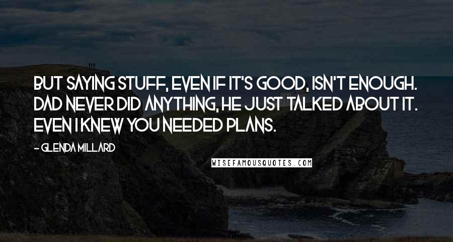 Glenda Millard Quotes: But saying stuff, even if it's good, isn't enough. Dad never did anything, he just talked about it. Even I knew you needed plans.