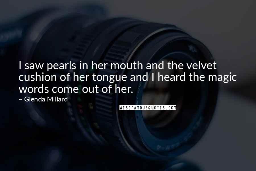 Glenda Millard Quotes: I saw pearls in her mouth and the velvet cushion of her tongue and I heard the magic words come out of her.