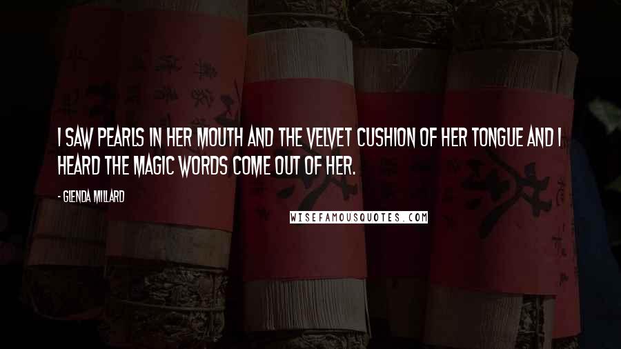 Glenda Millard Quotes: I saw pearls in her mouth and the velvet cushion of her tongue and I heard the magic words come out of her.