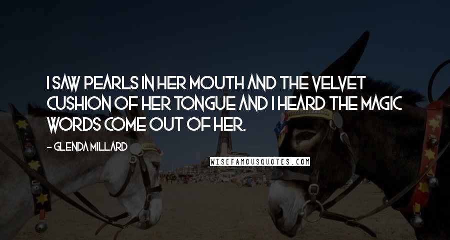 Glenda Millard Quotes: I saw pearls in her mouth and the velvet cushion of her tongue and I heard the magic words come out of her.