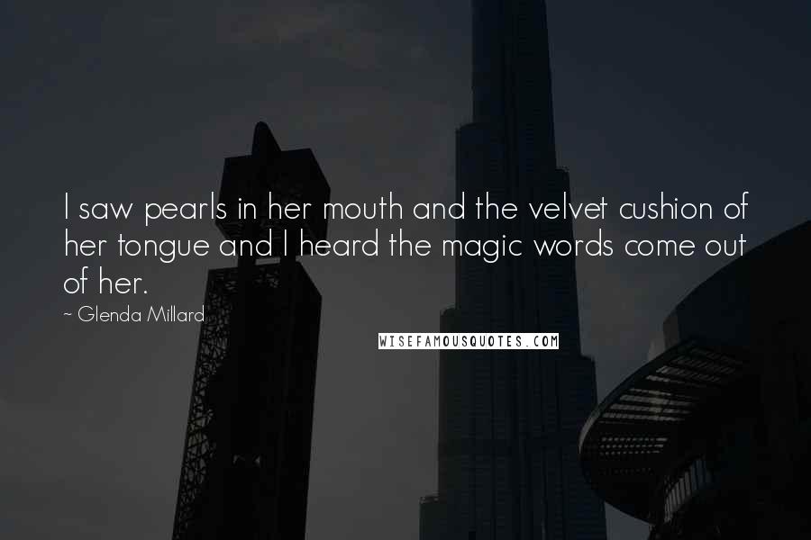 Glenda Millard Quotes: I saw pearls in her mouth and the velvet cushion of her tongue and I heard the magic words come out of her.