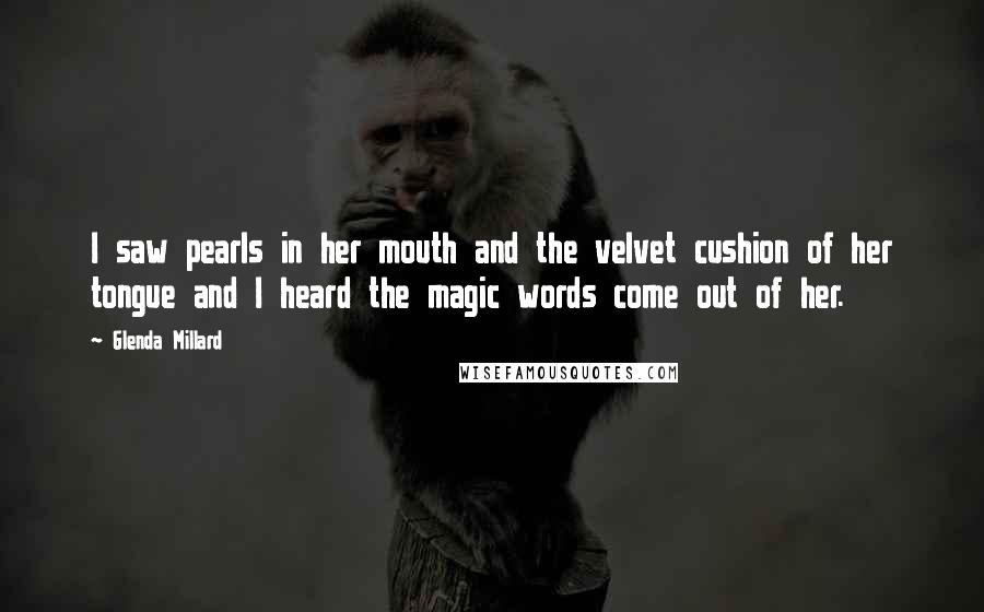 Glenda Millard Quotes: I saw pearls in her mouth and the velvet cushion of her tongue and I heard the magic words come out of her.