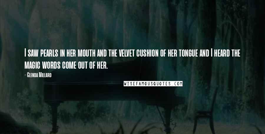 Glenda Millard Quotes: I saw pearls in her mouth and the velvet cushion of her tongue and I heard the magic words come out of her.