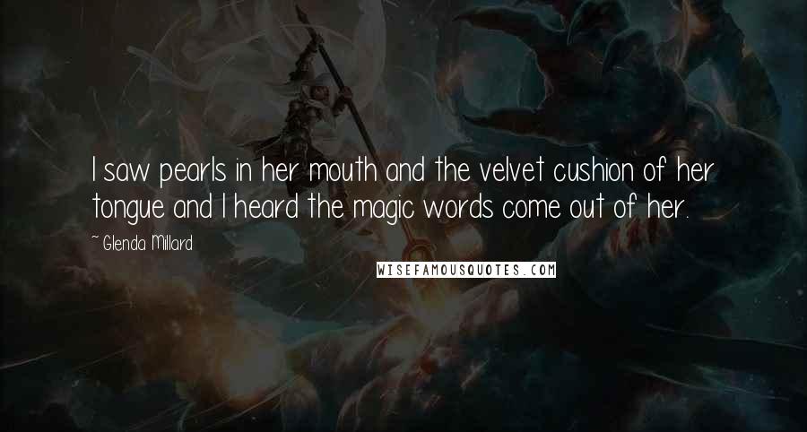 Glenda Millard Quotes: I saw pearls in her mouth and the velvet cushion of her tongue and I heard the magic words come out of her.