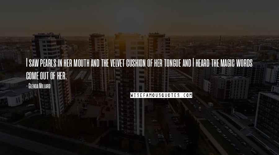 Glenda Millard Quotes: I saw pearls in her mouth and the velvet cushion of her tongue and I heard the magic words come out of her.